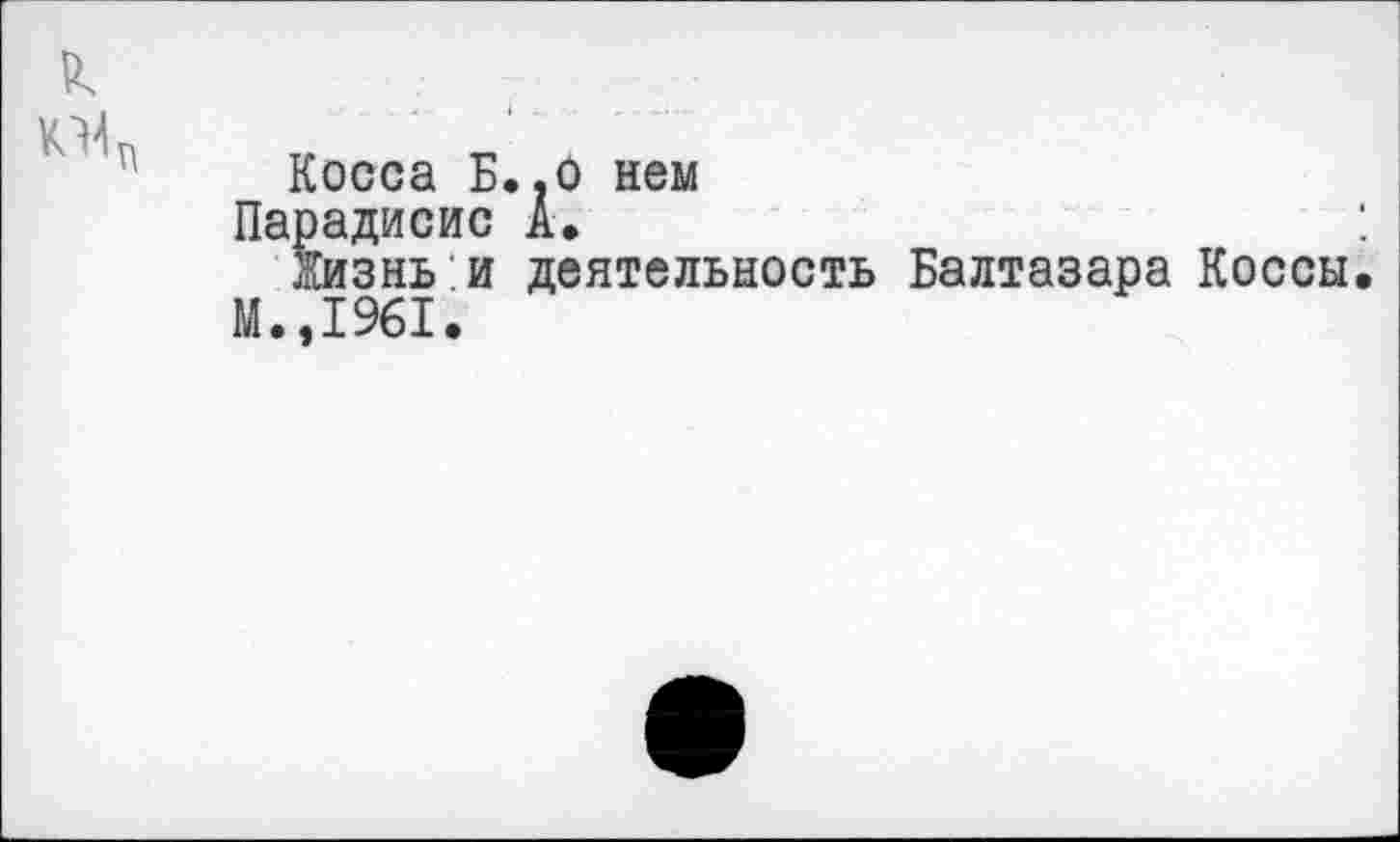 ﻿
Косса Б.,о нем
Парадисис А.	:
Жизнь.и деятельность Балтазара Коссы. М.,1961.